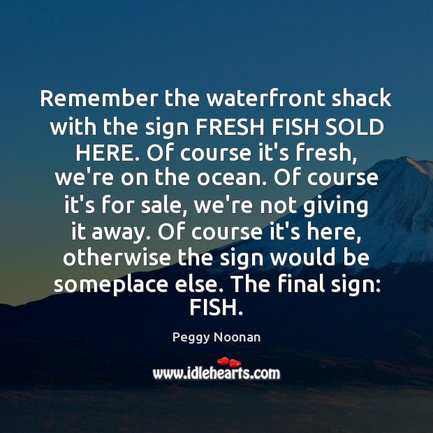 Remember the waterfront shack with the sign FRESH FISH SOLD HERE. Of Peggy Noonan Picture Quote