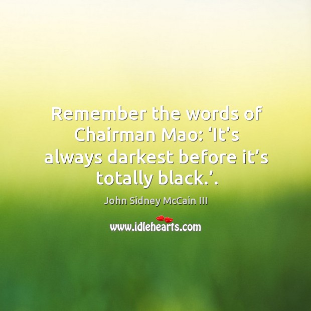Remember the words of chairman mao: ‘it’s always darkest before it’s totally black.’. John Sidney McCain III Picture Quote
