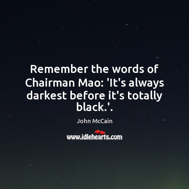 Remember the words of Chairman Mao: ‘It’s always darkest before it’s totally black.’. John McCain Picture Quote