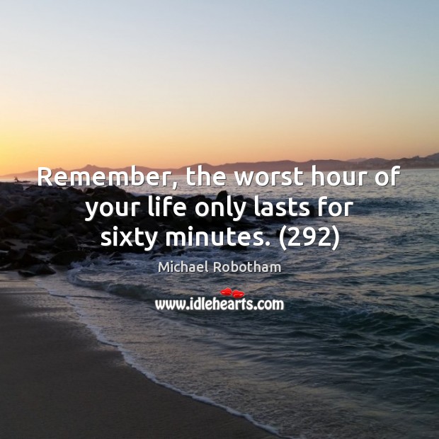 Remember, the worst hour of your life only lasts for sixty minutes. (292) Michael Robotham Picture Quote