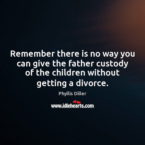 Remember there is no way you can give the father custody of Divorce Quotes Image