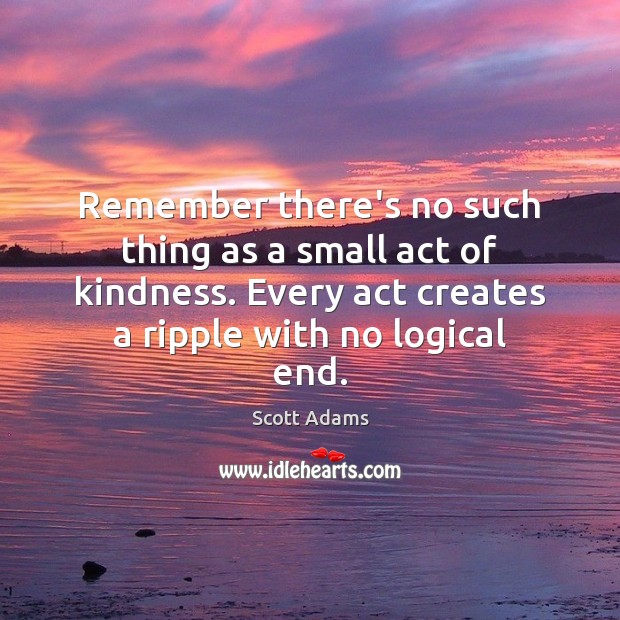 Remember there’s no such thing as a small act of kindness. Every Scott Adams Picture Quote