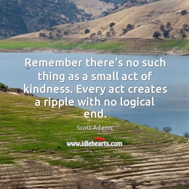 Remember there’s no such thing as a small act of kindness. Every act creates a ripple with no logical end. Scott Adams Picture Quote