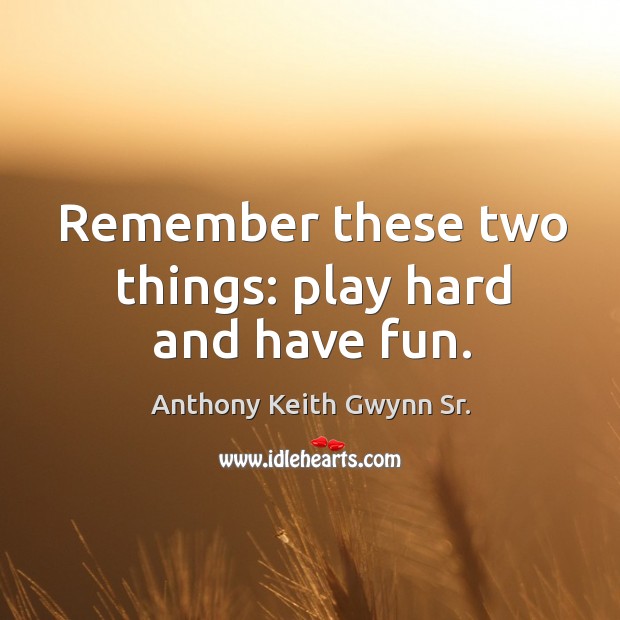 Remember these two things: play hard and have fun. Anthony Keith Gwynn Sr. Picture Quote