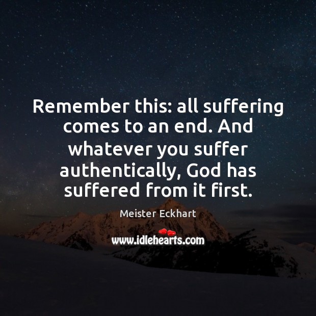 Remember this: all suffering comes to an end. And whatever you suffer Meister Eckhart Picture Quote