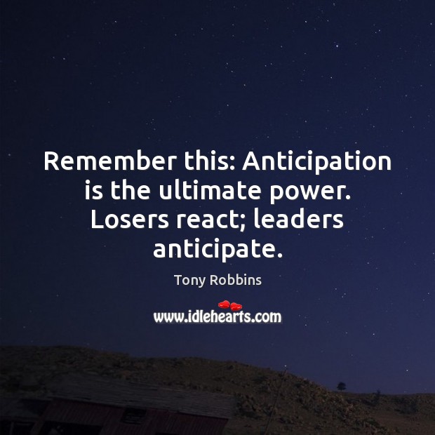 Remember this: Anticipation is the ultimate power. Losers react; leaders anticipate. 