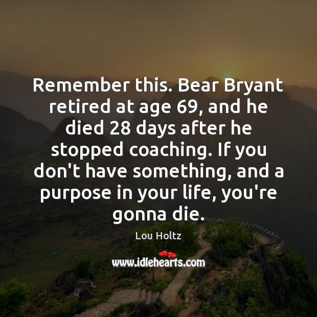 Remember this. Bear Bryant retired at age 69, and he died 28 days after Lou Holtz Picture Quote