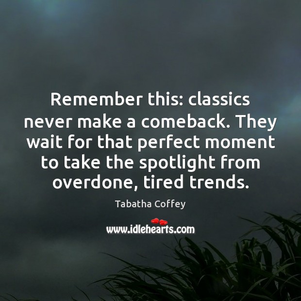 Remember this: classics never make a comeback. They wait for that perfect Tabatha Coffey Picture Quote