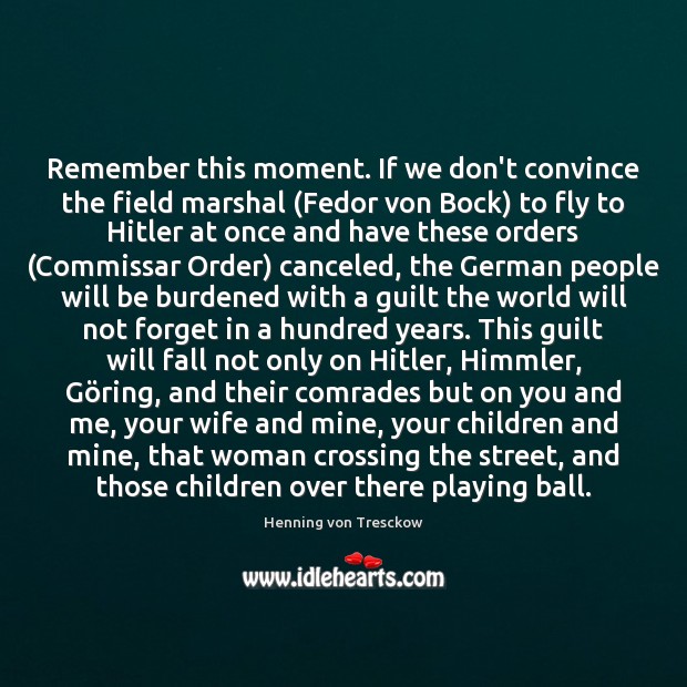 Remember this moment. If we don’t convince the field marshal (Fedor von Guilt Quotes Image