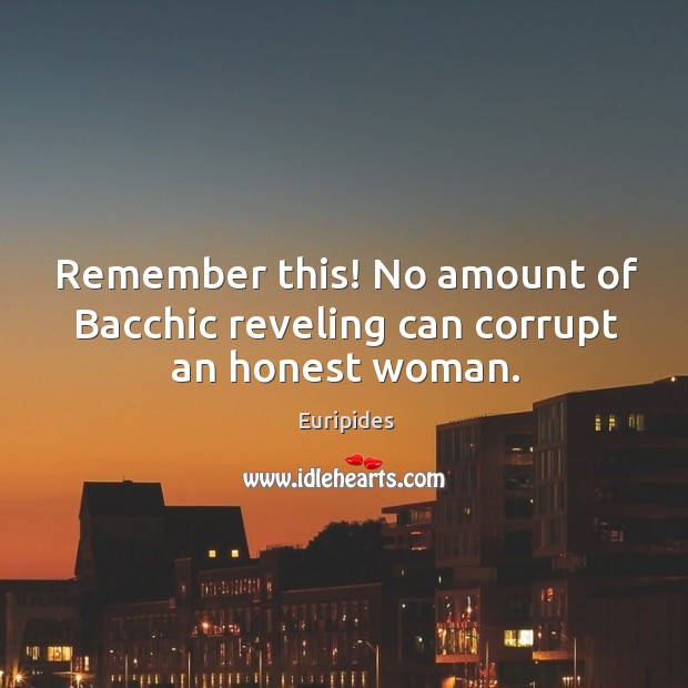 Remember this! No amount of Bacchic reveling can corrupt an honest woman. Euripides Picture Quote