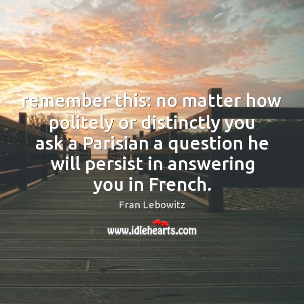 Remember this: no matter how politely or distinctly you ask a Parisian Fran Lebowitz Picture Quote