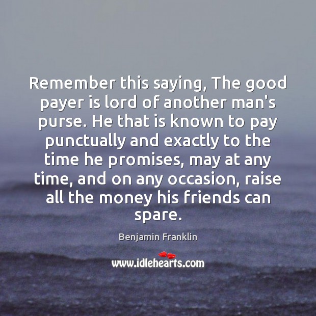 Remember this saying, The good payer is lord of another man’s purse. Image