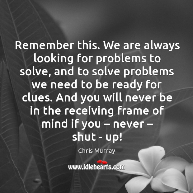 Remember this. We are always looking for problems to solve, and to Chris Murray Picture Quote