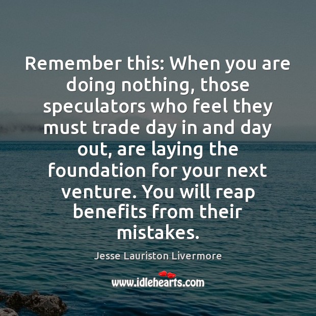 Remember this: When you are doing nothing, those speculators who feel they Jesse Lauriston Livermore Picture Quote