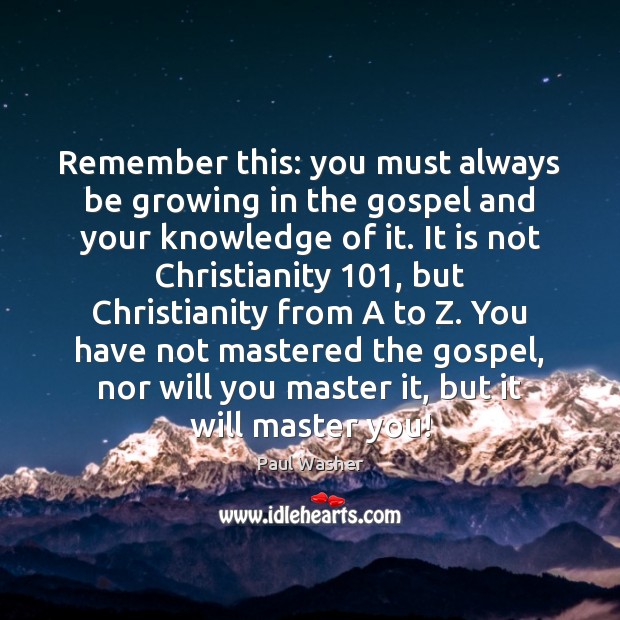 Remember this: you must always be growing in the gospel and your Paul Washer Picture Quote