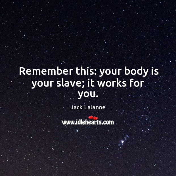 Remember this: your body is your slave; it works for you. Image