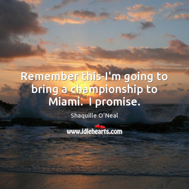 Remember this-I’m going to bring a championship to Miami.  I promise. Shaquille O’Neal Picture Quote