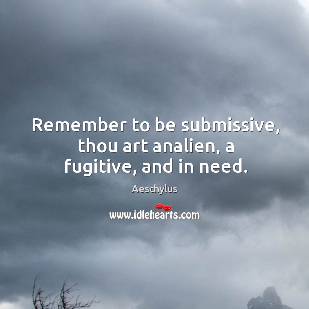 Remember to be submissive, thou art analien, a fugitive, and in need. Aeschylus Picture Quote