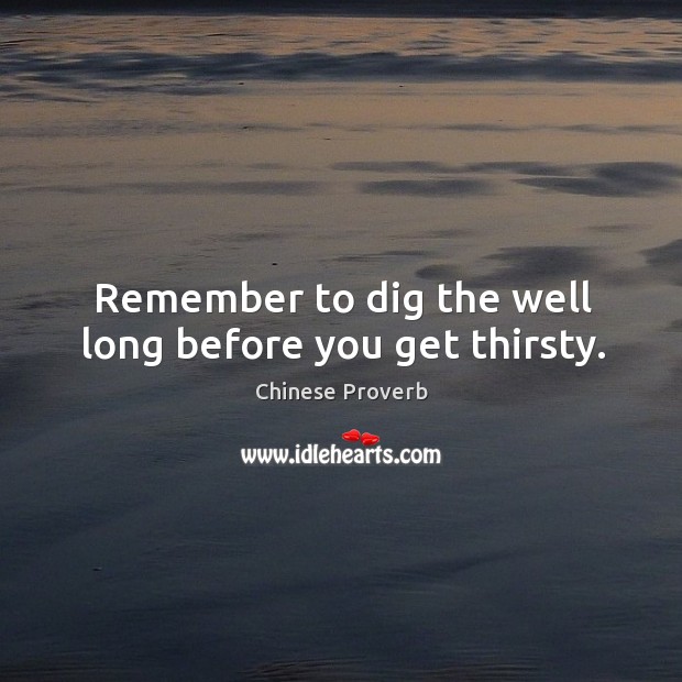 Remember to dig the well long before you get thirsty. Image