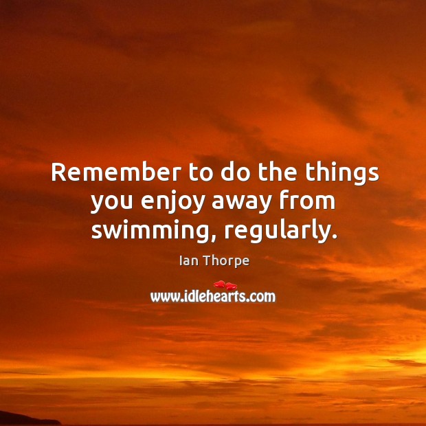 Remember to do the things you enjoy away from swimming, regularly. Ian Thorpe Picture Quote