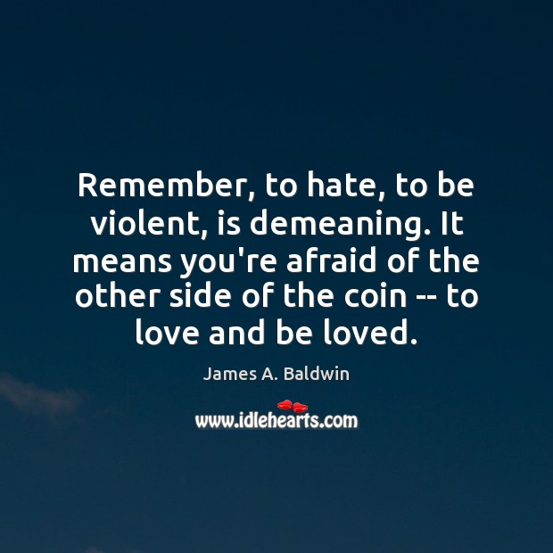 Remember, to hate, to be violent, is demeaning. It means you’re afraid James A. Baldwin Picture Quote