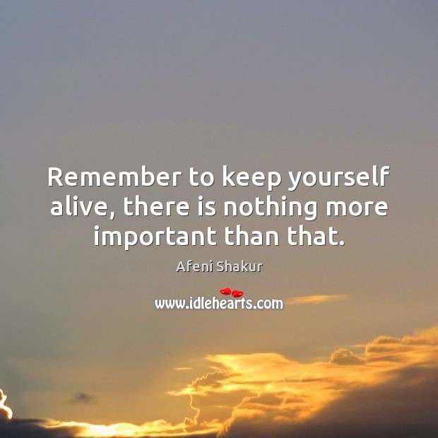 Remember to keep yourself alive, there is nothing more important than that. Afeni Shakur Picture Quote