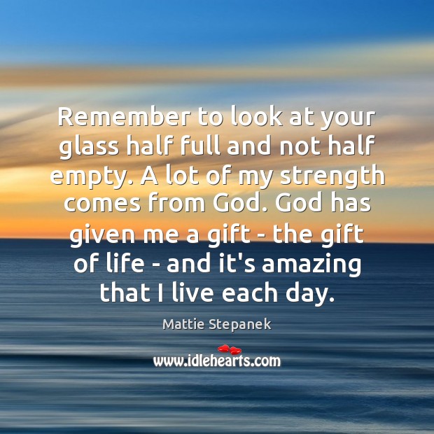 Remember to look at your glass half full and not half empty. Mattie Stepanek Picture Quote