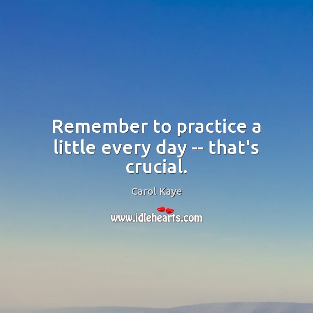 Remember to practice a little every day — that’s crucial. Practice Quotes Image