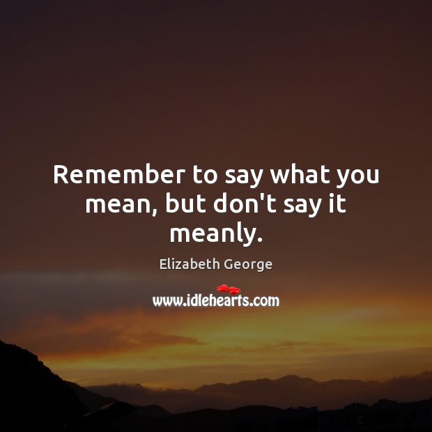 Remember to say what you mean, but don’t say it meanly. Elizabeth George Picture Quote