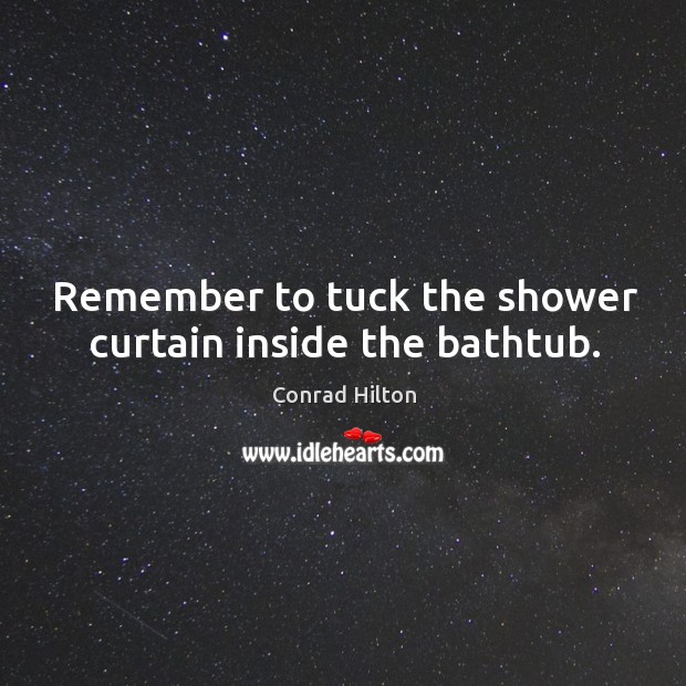 Remember to tuck the shower curtain inside the bathtub. Conrad Hilton Picture Quote