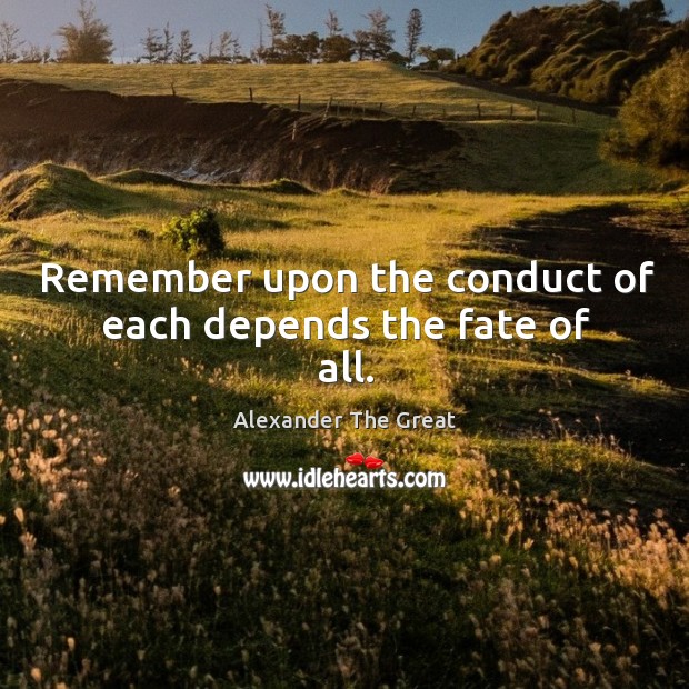 Remember upon the conduct of each depends the fate of all. Alexander The Great Picture Quote