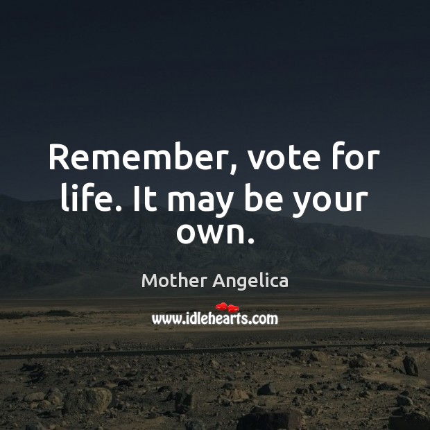 Remember, vote for life. It may be your own. Mother Angelica Picture Quote