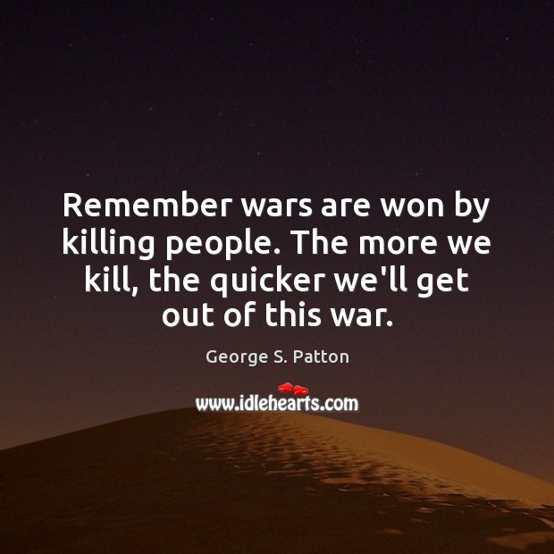 Remember wars are won by killing people. The more we kill, the George S. Patton Picture Quote