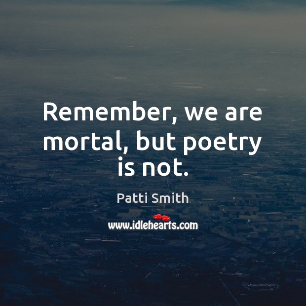 Remember, we are mortal, but poetry is not. Patti Smith Picture Quote