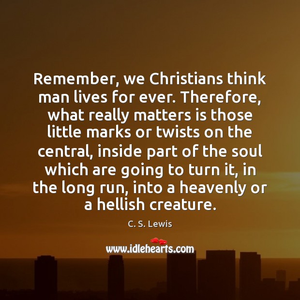 Remember, we Christians think man lives for ever. Therefore, what really matters C. S. Lewis Picture Quote