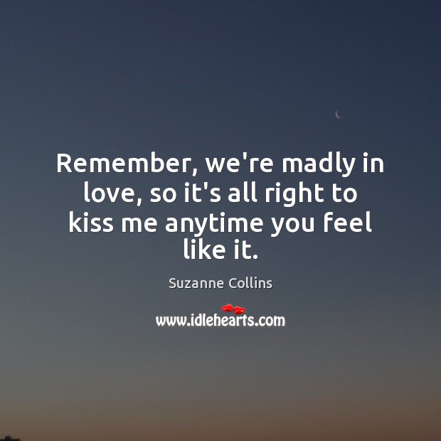Remember, we’re madly in love, so it’s all right to kiss me anytime you feel like it. Image