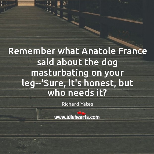 Remember what Anatole France said about the dog masturbating on your leg–‘Sure, Richard Yates Picture Quote