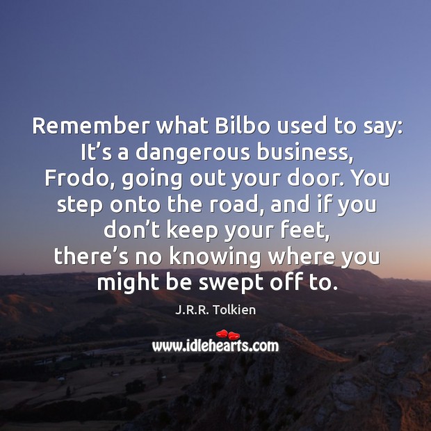 Remember what bilbo used to say: it’s a dangerous business, frodo, going out your door. J.R.R. Tolkien Picture Quote