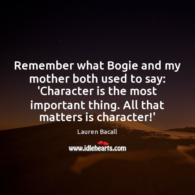 Remember what Bogie and my mother both used to say: ‘Character is Image