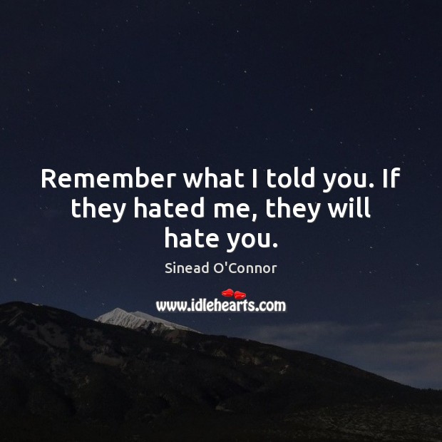 Remember what I told you. If they hated me, they will hate you. Sinead O’Connor Picture Quote