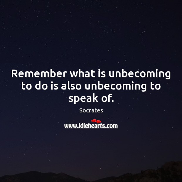 Remember what is unbecoming to do is also unbecoming to speak of. Socrates Picture Quote