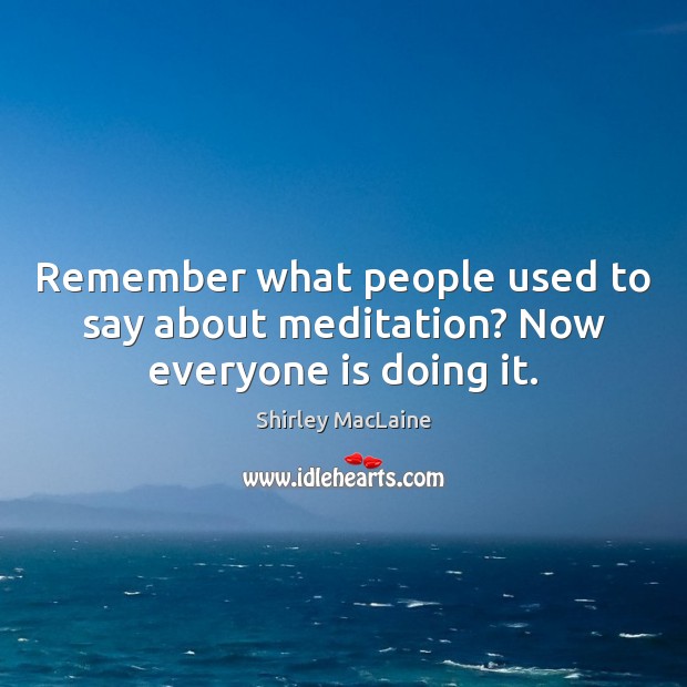 Remember what people used to say about meditation? Now everyone is doing it. Shirley MacLaine Picture Quote
