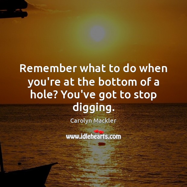 Remember what to do when you’re at the bottom of a hole? You’ve got to stop digging. Carolyn Mackler Picture Quote