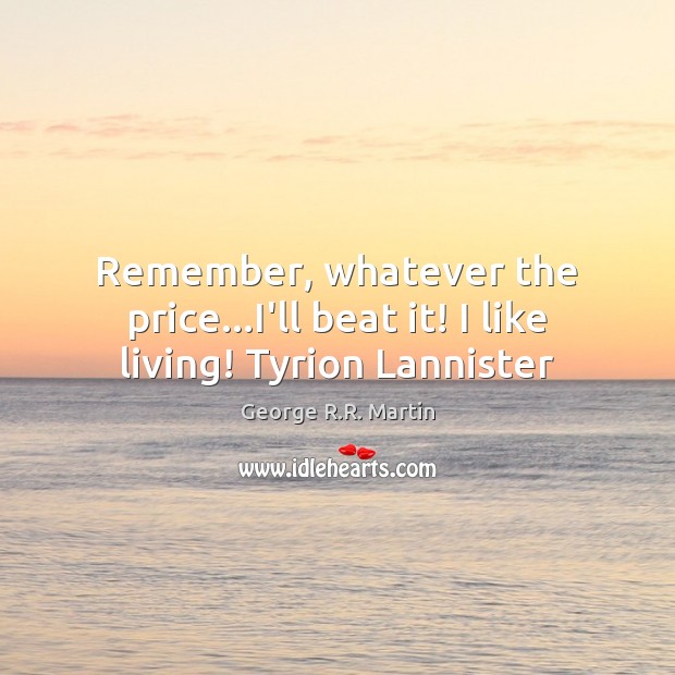 Remember, whatever the price…I’ll beat it! I like living! Tyrion Lannister George R.R. Martin Picture Quote
