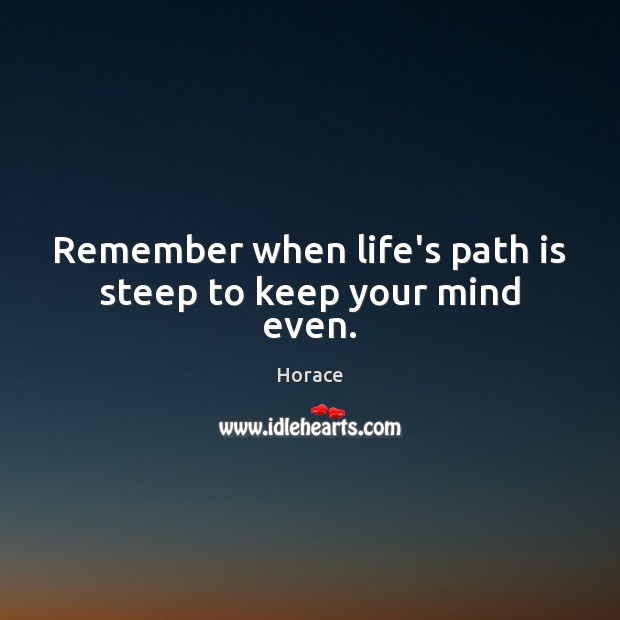 Remember when life’s path is steep to keep your mind even. Horace Picture Quote