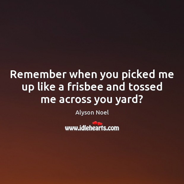 Remember when you picked me up like a frisbee and tossed me across you yard? Alyson Noel Picture Quote