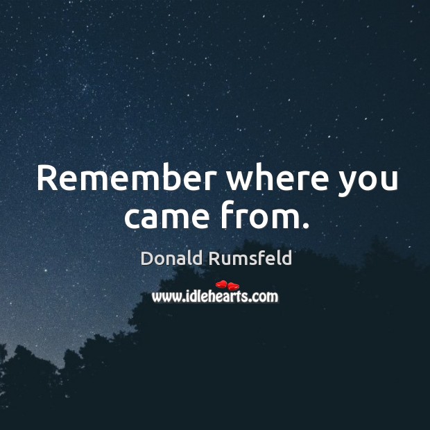 Remember where you came from. Donald Rumsfeld Picture Quote