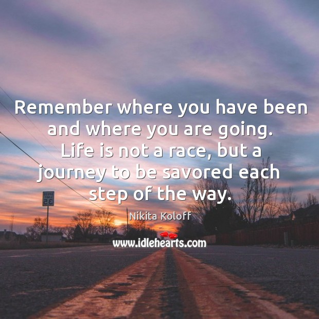 Remember where you have been and where you are going. Life is not a race, but a journey to be savored each step of the way. Journey Quotes Image