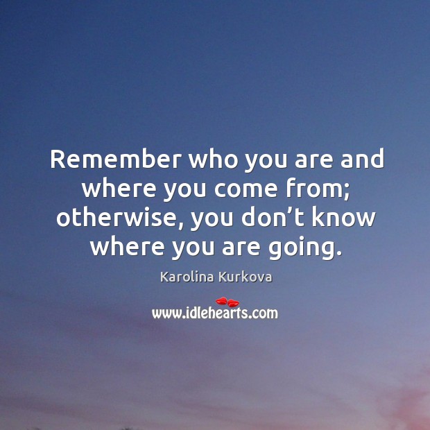 Remember who you are and where you come from; otherwise, you don’t know where you are going. Karolina Kurkova Picture Quote