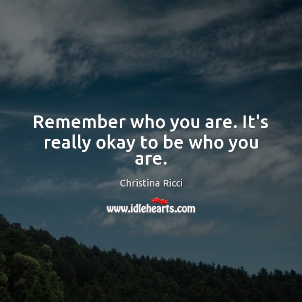 Remember who you are. It’s really okay to be who you are. Christina Ricci Picture Quote